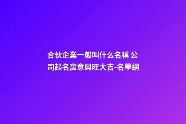 合伙企業一般叫什么名稱 公司起名寓意興旺大吉-名學網-第1張-公司起名-玄機派